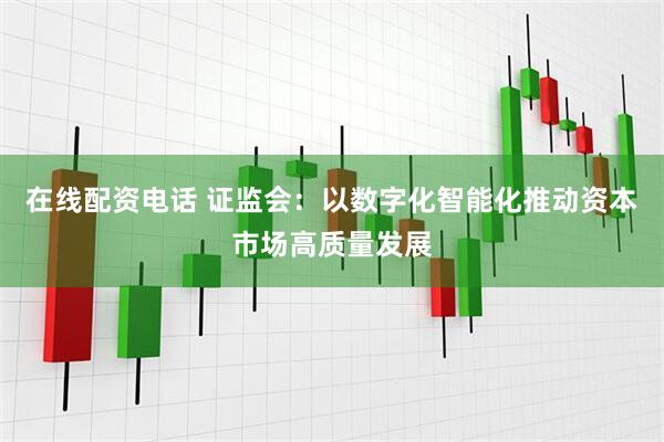 在线配资电话 证监会：以数字化智能化推动资本市场高质量发展
