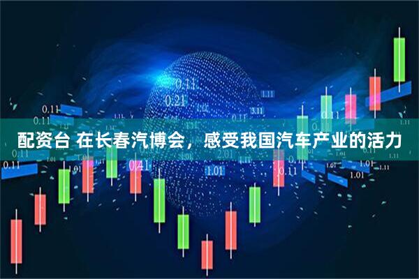 配资台 在长春汽博会，感受我国汽车产业的活力