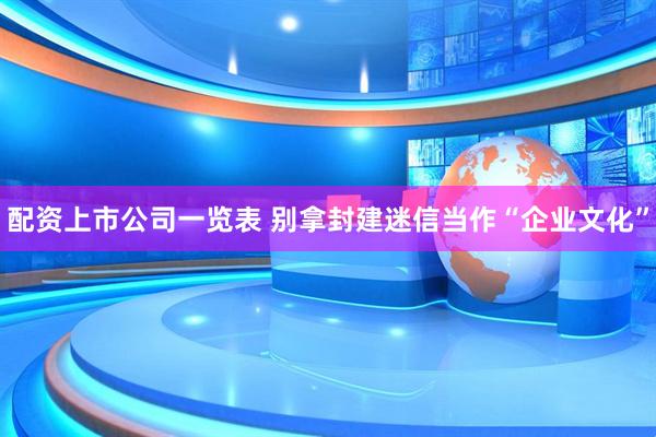 配资上市公司一览表 别拿封建迷信当作“企业文化”