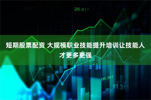 短期股票配资 大规模职业技能提升培训让技能人才更多更强