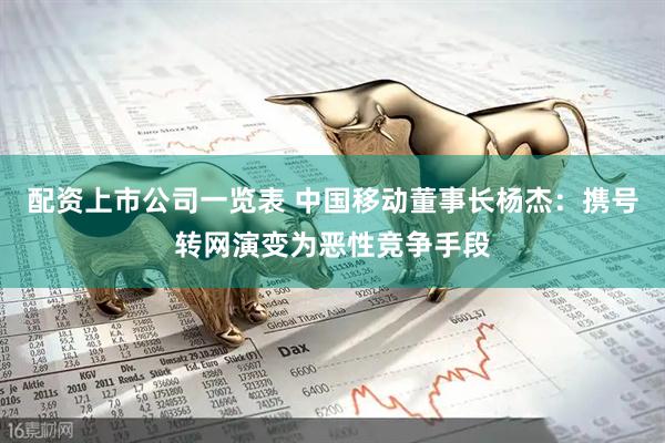 配资上市公司一览表 中国移动董事长杨杰：携号转网演变为恶性竞争手段
