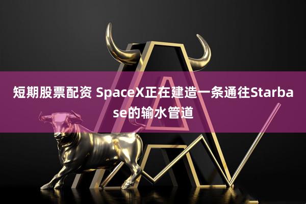 短期股票配资 SpaceX正在建造一条通往Starbase的输水管道