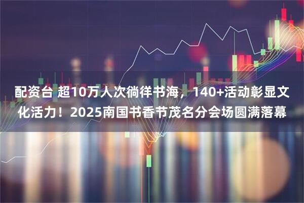 配资台 超10万人次徜徉书海，140+活动彰显文化活力！2025南国书香节茂名分会场圆满落幕