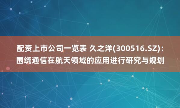 配资上市公司一览表 久之洋(300516.SZ)：围绕通信在航天领域的应用进行研究与规划