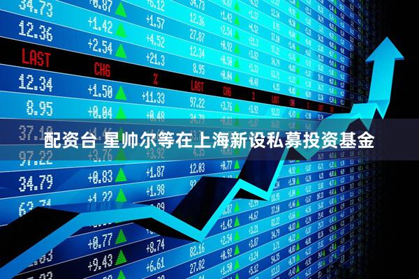 配资台 星帅尔等在上海新设私募投资基金
