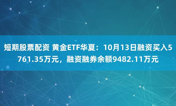 短期股票配资 黄金ETF华夏：10月13日融资买入5761.35万元，融资融券余额9482.11万元