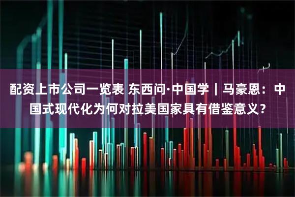 配资上市公司一览表 东西问·中国学｜马豪恩：中国式现代化为何对拉美国家具有借鉴意义？