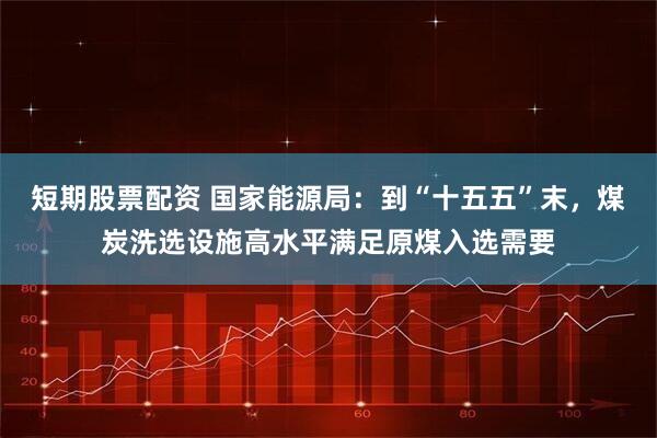 短期股票配资 国家能源局：到“十五五”末，煤炭洗选设施高水平满足原煤入选需要