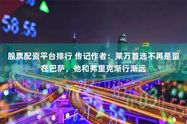 股票配资平台排行 传记作者：莱万首选不再是留在巴萨，他和弗里克渐行渐远