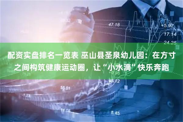配资实盘排名一览表 巫山县圣泉幼儿园：在方寸之间构筑健康运动圈，让“小水滴”快乐奔跑