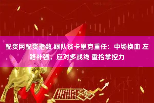 配资网配资指数 跟队谈卡里克重任：中场换血 左路补强，应对多战线 重拾掌控力