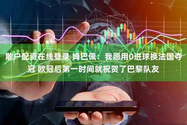 散户配资在线登录 姆巴佩：我愿用0进球换法国夺冠 欧冠后第一时间就祝贺了巴黎队友