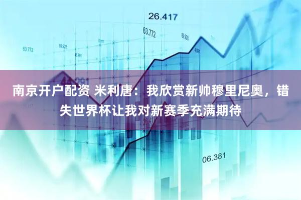 南京开户配资 米利唐：我欣赏新帅穆里尼奥，错失世界杯让我对新赛季充满期待