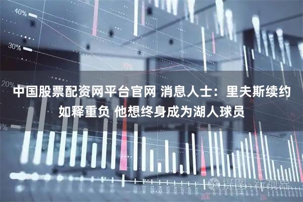 中国股票配资网平台官网 消息人士：里夫斯续约如释重负 他想终身成为湖人球员