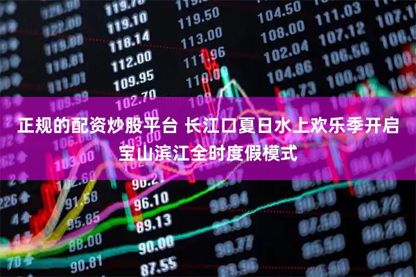正规的配资炒股平台 长江口夏日水上欢乐季开启宝山滨江全时度假模式