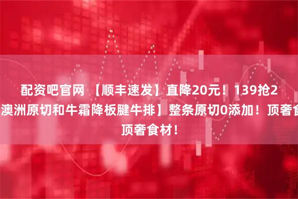 配资吧官网 【顺丰速发】直降20元！139抢2斤【澳洲原切和牛霜降板腱牛排】整条原切0添加！顶奢食材！