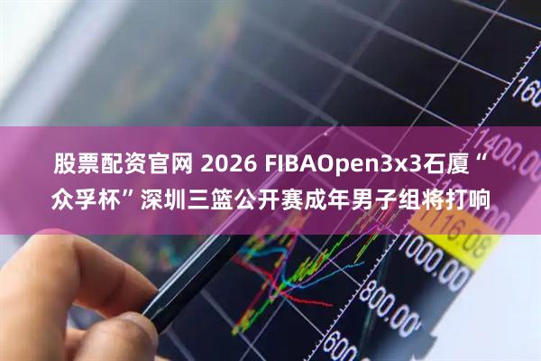 股票配资官网 2026 FIBAOpen3x3石厦“众孚杯”深圳三篮公开赛成年男子组将打响