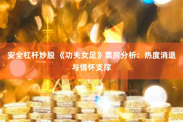 安全杠杆炒股 《功夫女足》票房分析：热度消退与情怀支撑