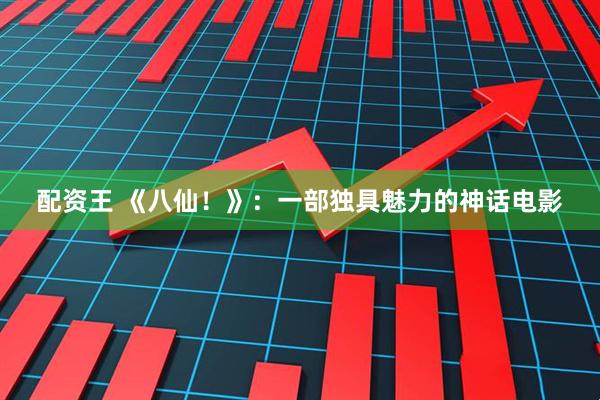 配资王 《八仙！》：一部独具魅力的神话电影