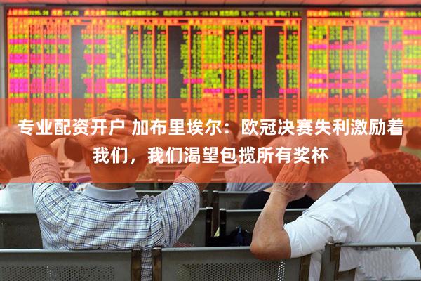 专业配资开户 加布里埃尔：欧冠决赛失利激励着我们，我们渴望包揽所有奖杯
