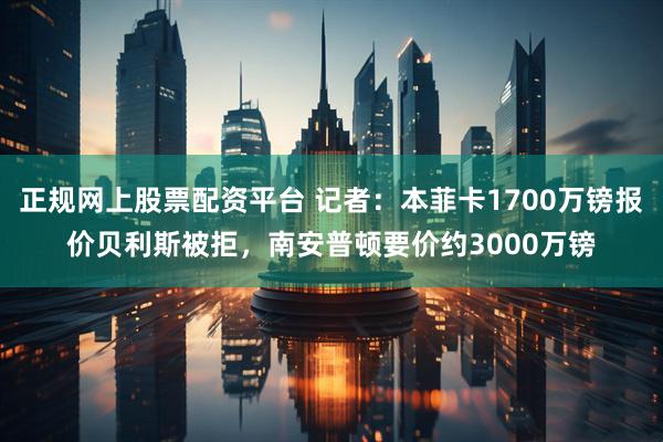 正规网上股票配资平台 记者：本菲卡1700万镑报价贝利斯被拒，南安普顿要价约3000万镑