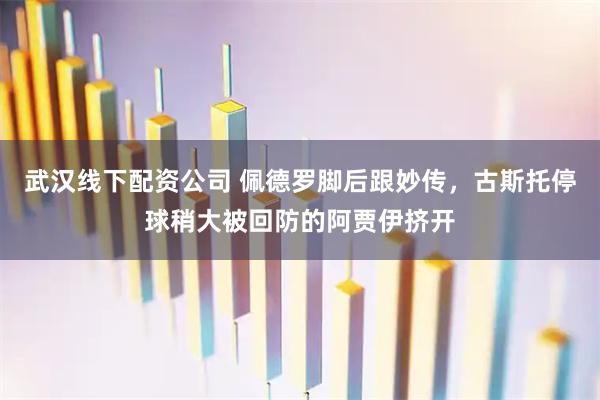 武汉线下配资公司 佩德罗脚后跟妙传，古斯托停球稍大被回防的阿贾伊挤开